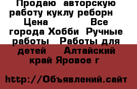 Продаю  авторскую работу куклу-реборн  › Цена ­ 27 000 - Все города Хобби. Ручные работы » Работы для детей   . Алтайский край,Яровое г.